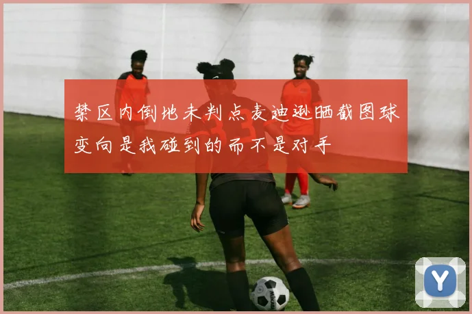 禁区内倒地未判点麦迪逊晒截图球变向是我碰到的而不是对手