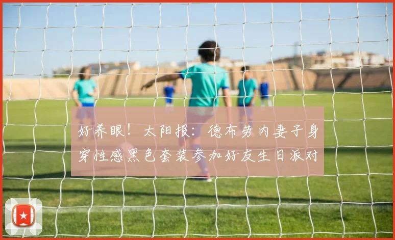 好养眼！太阳报：德布劳内妻子身穿性感黑色套装参加好友生日派对