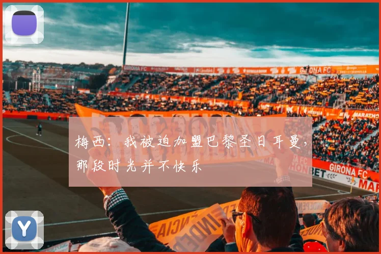 梅西：我被迫加盟巴黎圣日耳曼，那段时光并不快乐