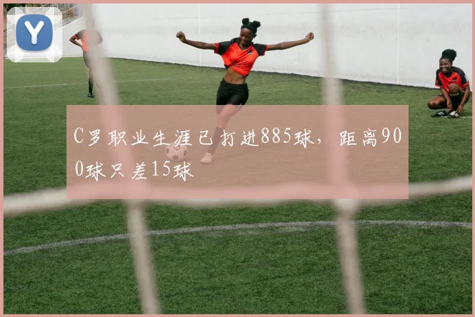 C罗职业生涯已打进885球，距离900球只差15球