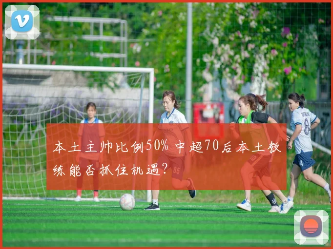 本土主帅比例50% 中超70后本土教练能否抓住机遇？