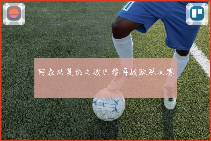 阿森纳复仇之战巴黎再战欧冠决赛