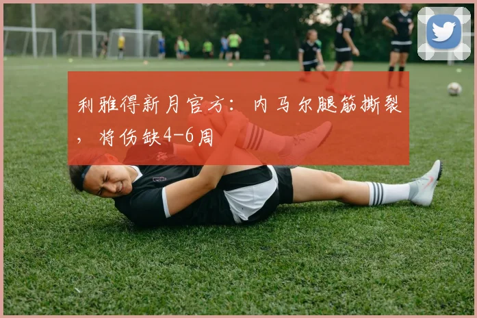 利雅得新月官方：内马尔腿筋撕裂，将伤缺4-6周