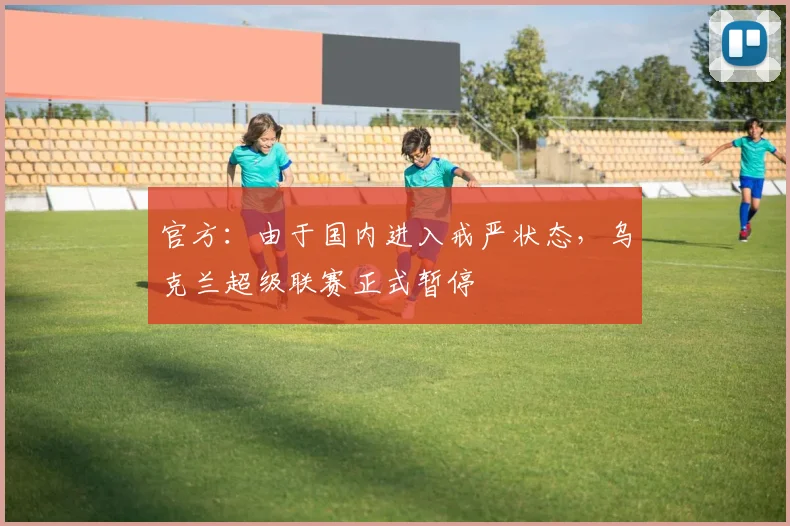官方：由于国内进入戒严状态，乌克兰超级联赛正式暂停