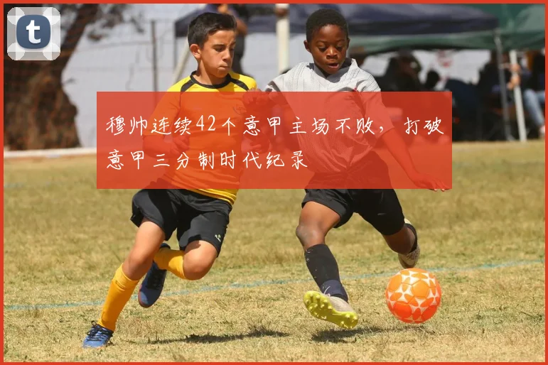 穆帅连续42个意甲主场不败，打破意甲三分制时代纪录