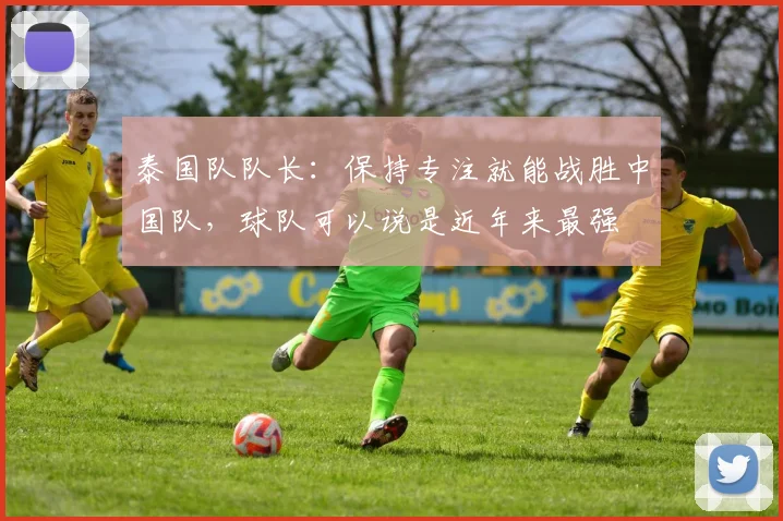 泰国队队长：保持专注就能战胜中国队，球队可以说是近年来最强