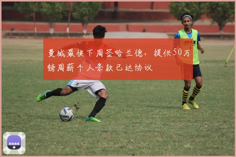 曼城最快下周签哈兰德，提供50万镑周薪个人条款已达协议