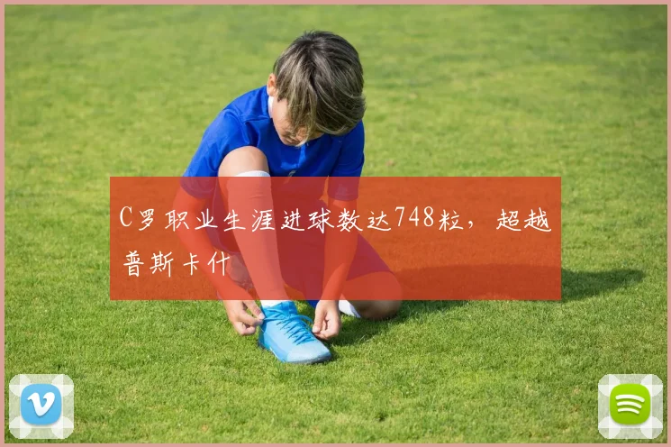 C罗职业生涯进球数达748粒，超越普斯卡什