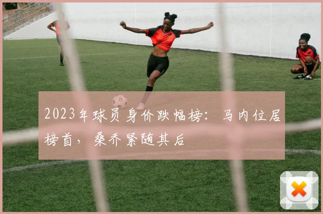 2023年球员身价跌幅榜：马内位居榜首，桑乔紧随其后