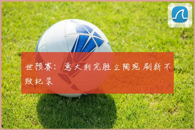 世预赛：意大利完胜立陶宛 刷新不败纪录
