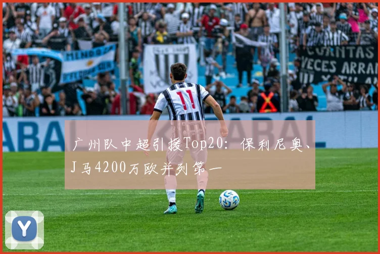 广州队中超引援Top20：保利尼奥、J马4200万欧并列第一