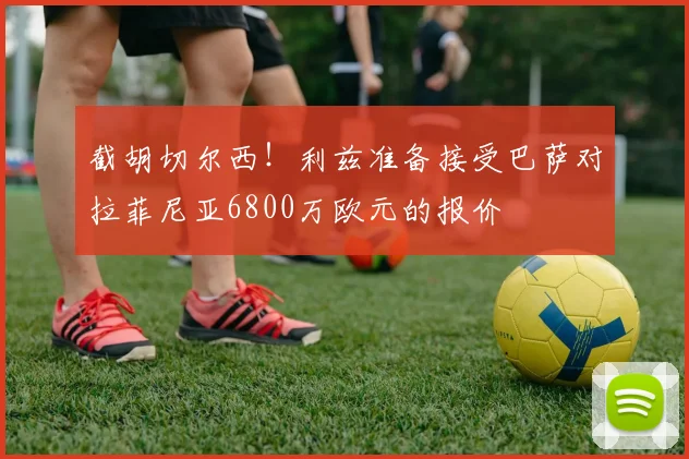 截胡切尔西！利兹准备接受巴萨对拉菲尼亚6800万欧元的报价