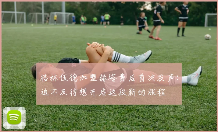 格林伍德加盟赫塔费后首次发声：迫不及待想开启这段新的旅程