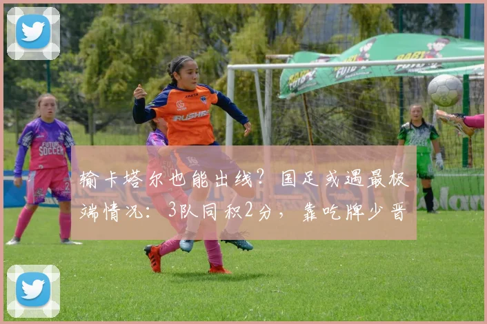 输卡塔尔也能出线？国足或遇最极端情况：3队同积2分，靠吃牌少晋级