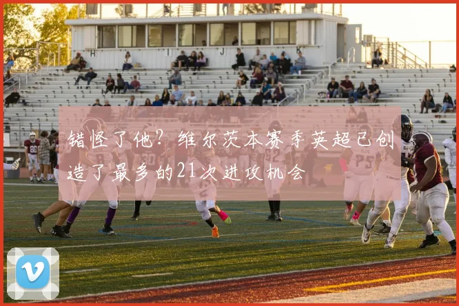 错怪了他？维尔茨本赛季英超已创造了最多的21次进攻机会