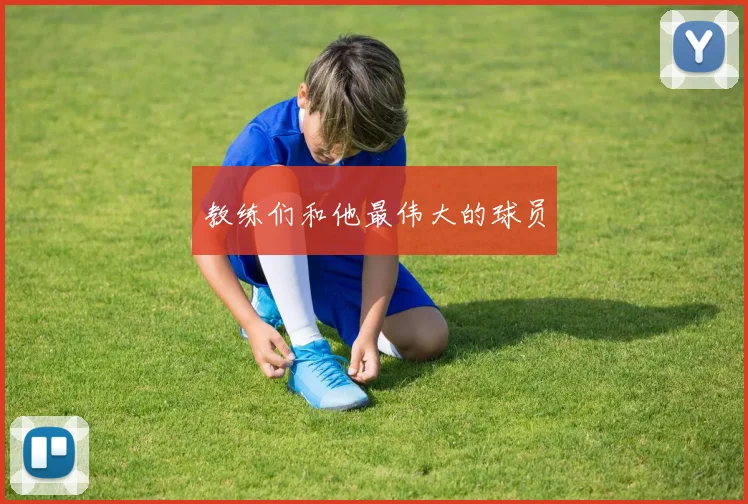 教练们和他最伟大的球员