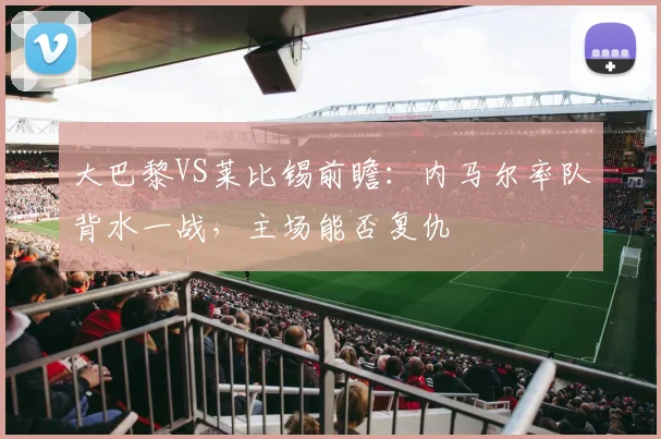 大巴黎VS莱比锡前瞻：内马尔率队背水一战，主场能否复仇