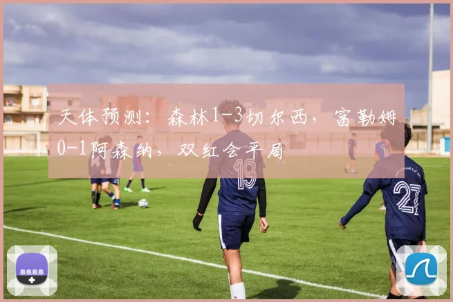 天体预测：森林1-3切尔西，富勒姆0-1阿森纳，双红会平局