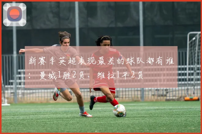 新赛季英超表现最差的球队都有谁：曼城1胜2负，维拉1平2负