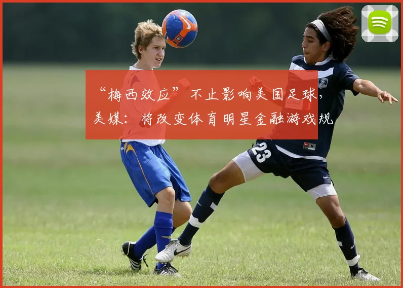 “梅西效应”不止影响美国足球，美媒：将改变体育明星金融游戏规则