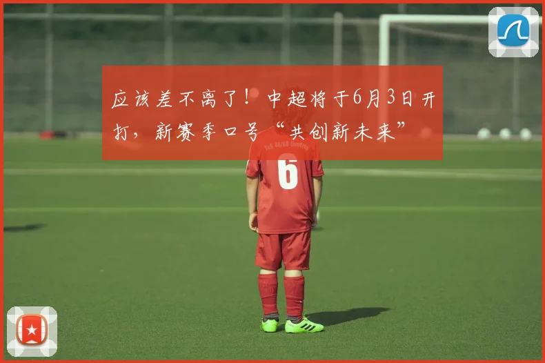 应该差不离了！中超将于6月3日开打，新赛季口号“共创新未来”