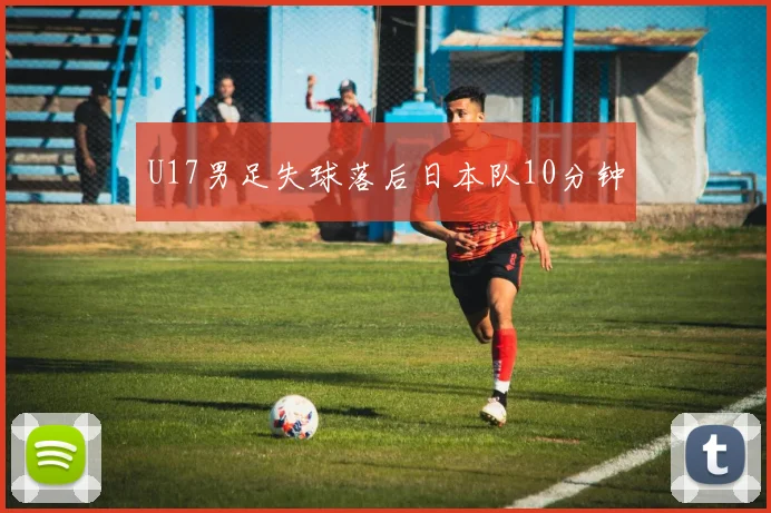 U17男足失球落后日本队10分钟