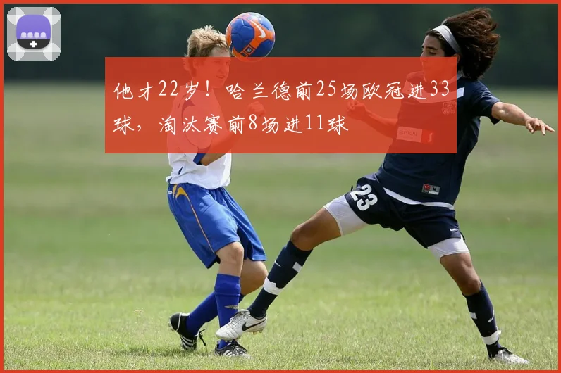 他才22岁！哈兰德前25场欧冠进33球，淘汰赛前8场进11球