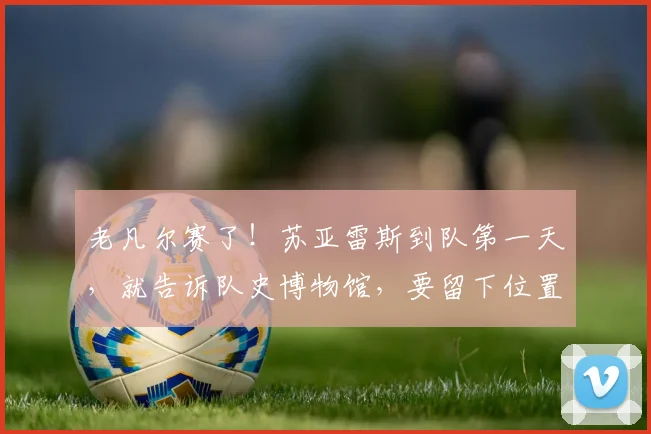 老凡尔赛了！苏亚雷斯到队第一天，就告诉队史博物馆，要留下位置
