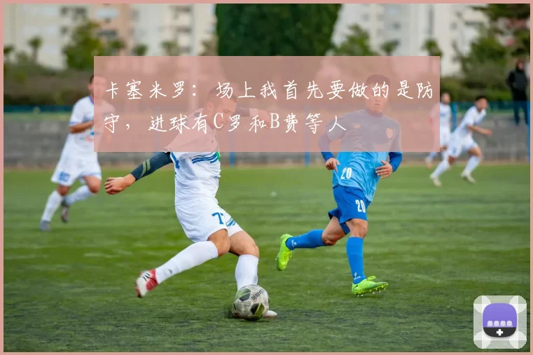 卡塞米罗：场上我首先要做的是防守，进球有C罗和B费等人