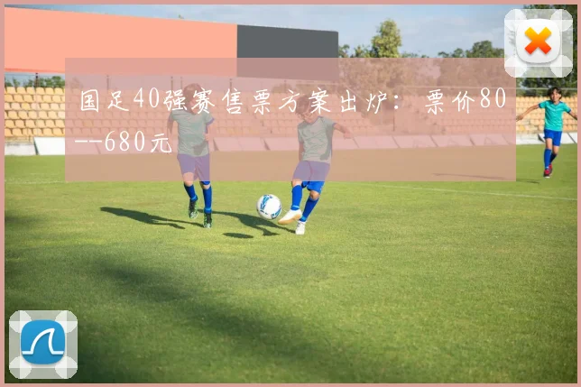 国足40强赛售票方案出炉：票价80--680元