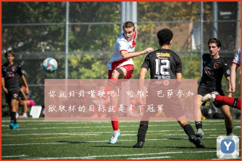 你就好好嘴硬吧！哈维：巴萨参加欧联杯的目标就是拿下冠军