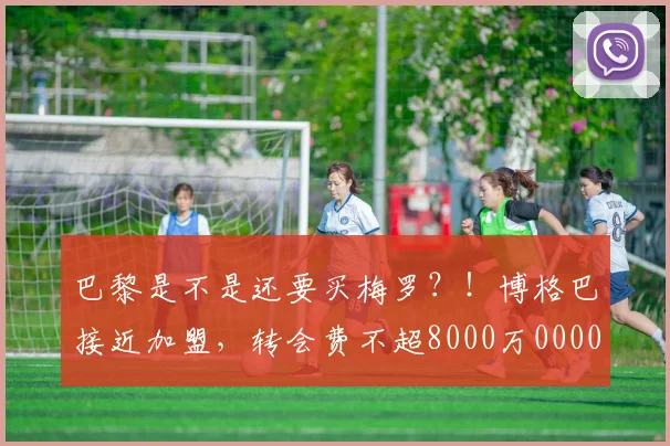 巴黎是不是还要买梅罗？！博格巴接近加盟，转会费不超8000万0000644