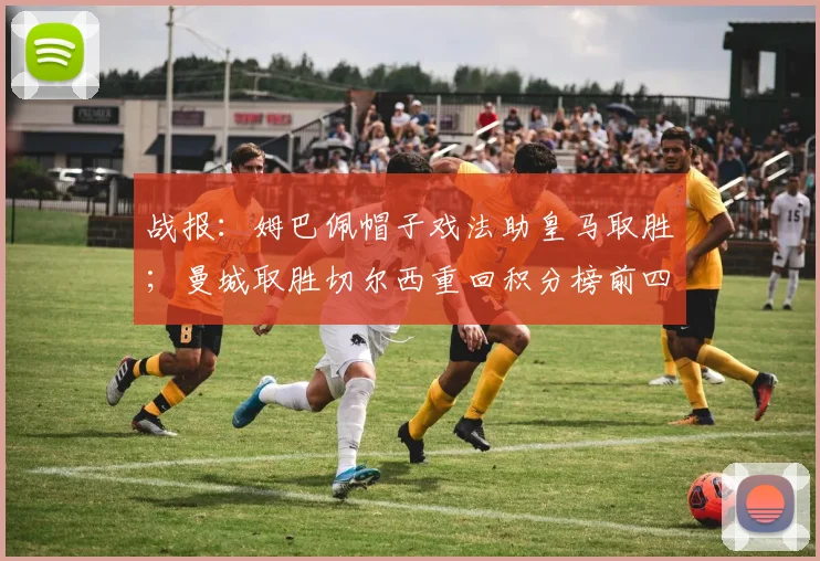 战报：姆巴佩帽子戏法助皇马取胜；曼城取胜切尔西重回积分榜前四