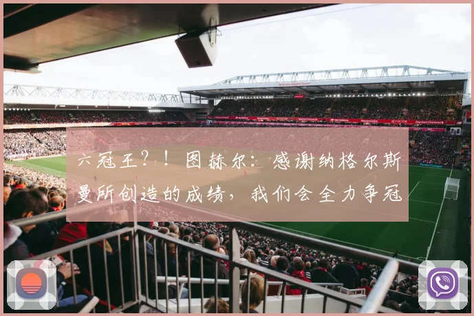 六冠王？！图赫尔：感谢纳格尔斯曼所创造的成绩，我们会全力争冠